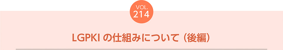 VOL.214　LGPKIの仕組みについて（後編）