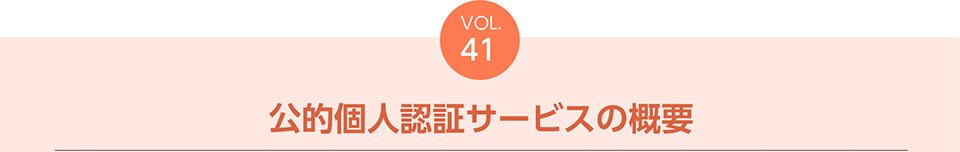 VOL.41　公的個人認証サービスの概要