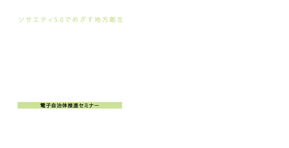 地方自治情報化推進フェア2019
ICTでつながる広がる地域とわたし
電子自治体推進セミナー
マイナンバーカード時代が拓く新たなITソリューション見本市
東京ビッグサイト 西展示棟 西3・4ホール
平成29年11月9日(木)〜10日(金)9:30〜18:00
入場無料